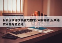 目前区块链技术最先进的公司有哪些[区块链技术最好的公司]