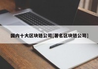 国内十大区块链公司[著名区块链公司]