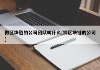 做区块链的公司团队叫什么[搞区块链的公司]