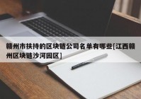 赣州市扶持的区块链公司名单有哪些[江西赣州区块链沙河园区]