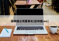 区块链公司董事长[区块链ceo]