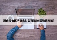 湖南打击区块链支付公司[湖南区块链政策]