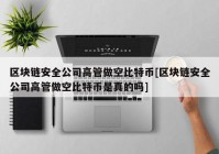 区块链安全公司高管做空比特币[区块链安全公司高管做空比特币是真的吗]