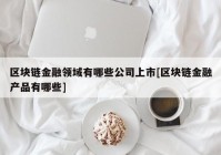 区块链金融领域有哪些公司上市[区块链金融产品有哪些]