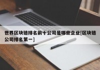 世界区块链排名前十公司是哪些企业[区块链公司排名第一]