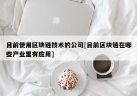 目前使用区块链技术的公司[目前区块链在哪些产业里有应用]