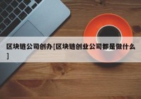 区块链公司创办[区块链创业公司都是做什么]