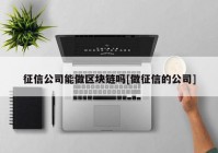 征信公司能做区块链吗[做征信的公司]