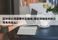 区块链公司需要什么媒体[做区块链技术的公司有风险么]