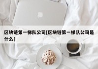 区块链第一梯队公司[区块链第一梯队公司是什么]