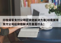 印度国家支付公司区块链解决方案[印度国家支付公司区块链解决方案是什么]