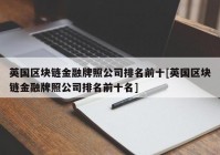 英国区块链金融牌照公司排名前十[英国区块链金融牌照公司排名前十名]