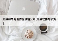 南威和华为合作区块链公司[南威软件与华为]