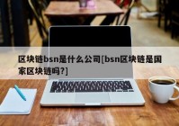 区块链bsn是什么公司[bsn区块链是国家区块链吗?]