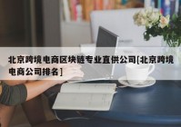 北京跨境电商区块链专业直供公司[北京跨境电商公司排名]