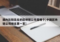 国内比较出名的区块链公司是哪个[中国区块链公司排名第一家]