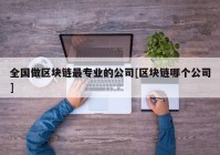 全国做区块链最专业的公司[区块链哪个公司]