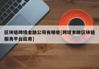 区块链跨境金融公司有哪些[跨境金融区块链服务平台应用]