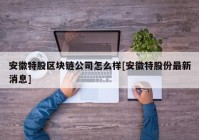 安徽特股区块链公司怎么样[安徽特股份最新消息]