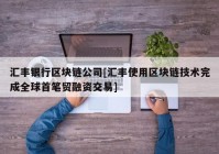 汇丰银行区块链公司[汇丰使用区块链技术完成全球首笔贸融资交易]