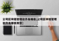 公司区块链管理软件有哪些[公司区块链管理软件有哪些类型]