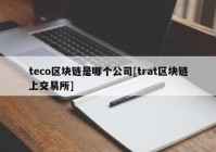 teco区块链是哪个公司[trat区块链上交易所]