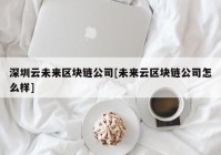 深圳云未来区块链公司[未来云区块链公司怎么样]