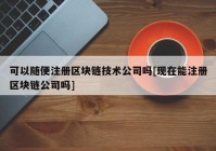 可以随便注册区块链技术公司吗[现在能注册区块链公司吗]