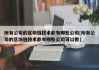 所有公司的区块链技术都有哪些公司[所有公司的区块链技术都有哪些公司可以做]