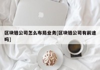 区块链公司怎么布局业务[区块链公司有前途吗]