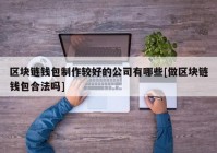 区块链钱包制作较好的公司有哪些[做区块链钱包合法吗]