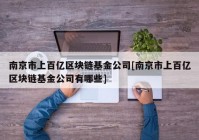 南京市上百亿区块链基金公司[南京市上百亿区块链基金公司有哪些]