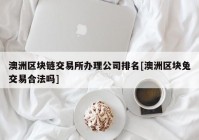 澳洲区块链交易所办理公司排名[澳洲区块兔交易合法吗]
